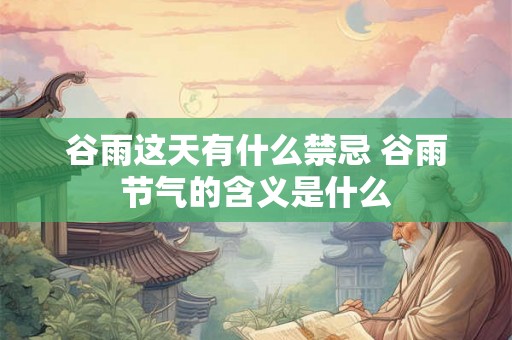 谷雨这天有什么禁忌 谷雨节气的含义是什么