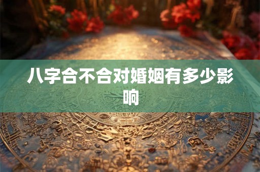 八字合不合对婚姻有多少影响 八字合不合对婚姻有多少影响