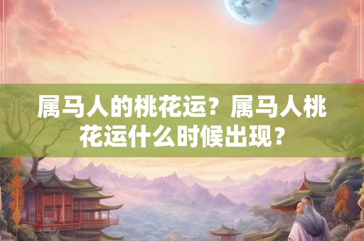 属马人的桃花运？属马人桃花运什么时候出现？