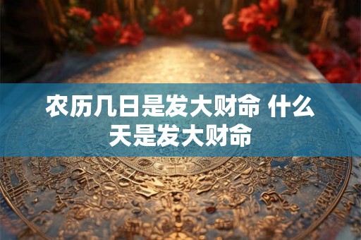 农历几日是发大财命 什么天是发大财命