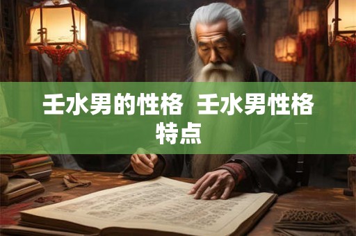 壬水男的性格  壬水男性格特点