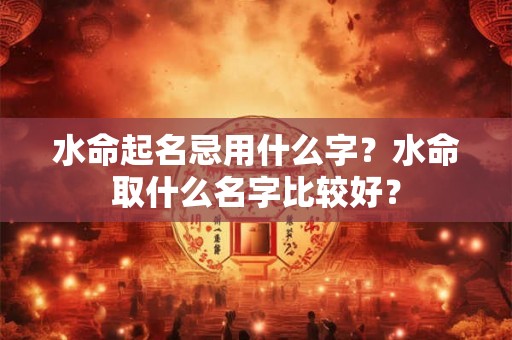 水命起名忌用什么字？水命取什么名字比较好？