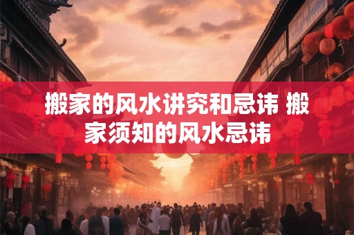 搬家的风水讲究和忌讳 搬家须知的风水忌讳 搬家的风水讲究和忌讳 搬家须知的风水忌讳