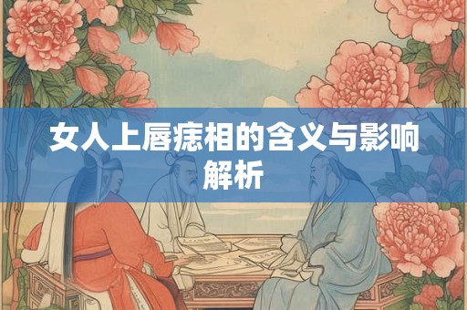 女人上唇痣相的含义与影响解析 女人上唇痣相的含义与影响解析