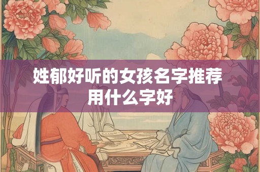 姓郁好听的女孩名字推荐 用什么字好 姓郁好听的女孩名字推荐 用什么字好