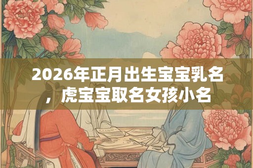 2026年正月出生宝宝乳名，虎宝宝取名女孩小名