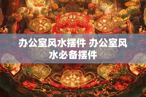 办公室风水摆件 办公室风水必备摆件