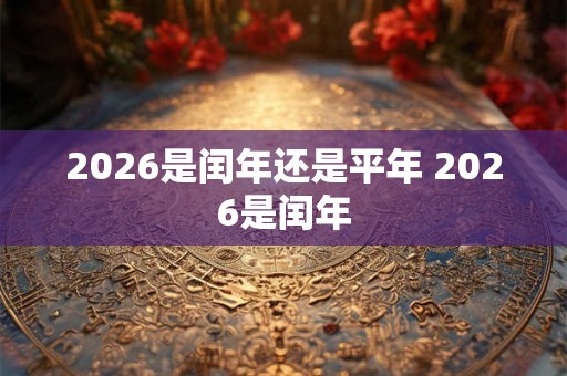 2026是闰年还是平年 2026是闰年 2026是闰年还是平年 2026是闰年