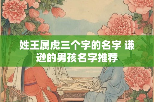 姓王属虎三个字的名字 谦逊的男孩名字推荐