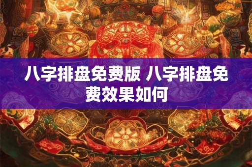 八字排盘免费版 八字排盘免费效果如何 八字排盘免费版 八字排盘免费效果如何