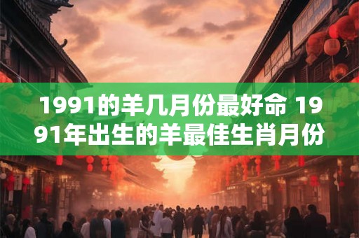 1991的羊几月份最好命 1991年出生的羊最佳生肖月份