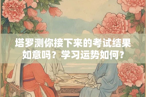塔罗测你接下来的考试结果如意吗？学习运势如何？