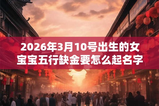2026年3月10号出生的女宝宝五行缺金要怎么起名字