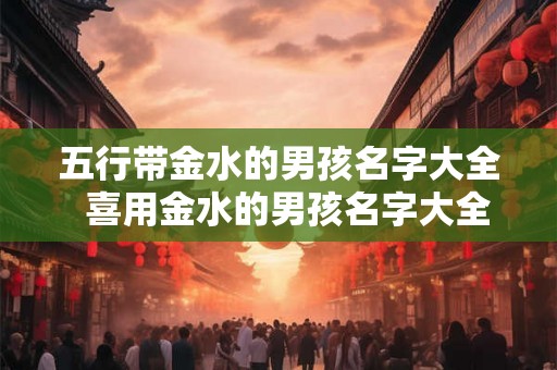 五行带金水的男孩名字大全  喜用金水的男孩名字大全