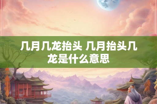 几月几龙抬头 几月抬头几龙是什么意思
