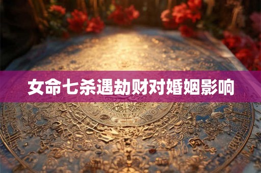 女命七杀遇劫财对婚姻影响
