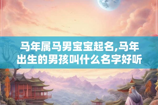 马年属马男宝宝起名,马年出生的男孩叫什么名字好听 马年属马男宝宝起名,马年出生的男孩叫什么名字好听