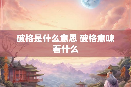 破格是什么意思 破格意味着什么 破格是什么意思 破格意味着什么