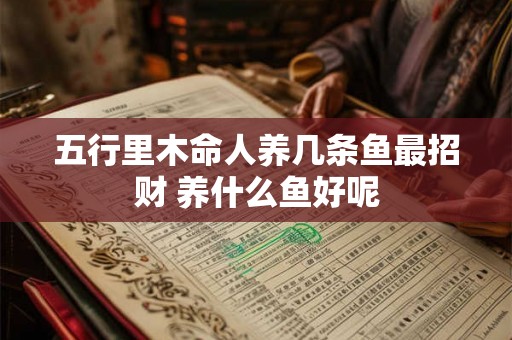 五行里木命人养几条鱼最招财 养什么鱼好呢