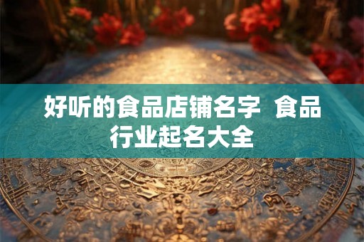 好听的食品店铺名字  食品行业起名大全