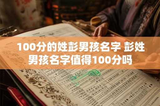 100分的姓彭男孩名字 彭姓男孩名字值得100分吗
