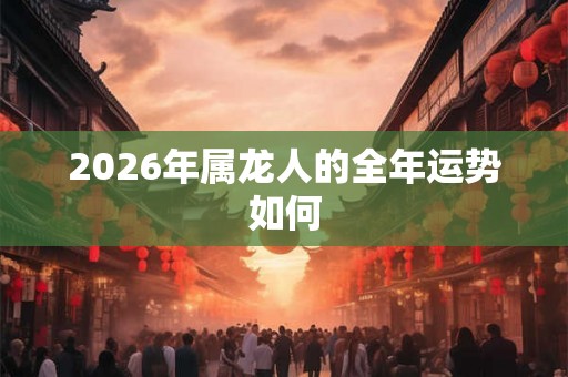 2026年属龙人的全年运势如何
