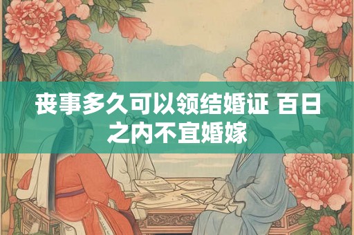 丧事多久可以领结婚证 百日之内不宜婚嫁