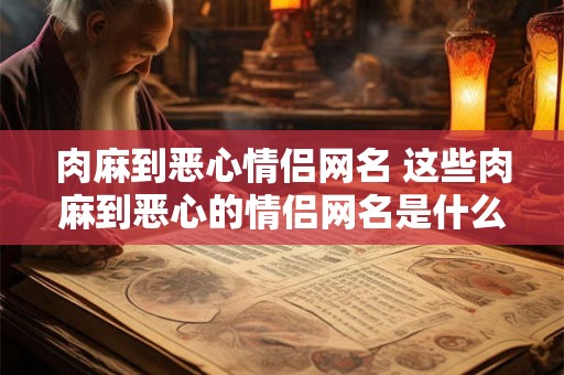 肉麻到恶心情侣网名 这些肉麻到恶心的情侣网名是什么