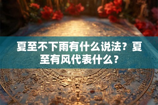 夏至不下雨有什么说法？夏至有风代表什么？