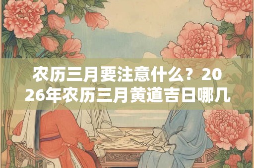 农历三月要注意什么?2026年农历三月黄道吉日哪几天? 农历三月要注意什么?2026年农历三月黄道吉日哪几天?