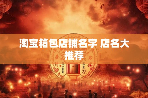 淘宝箱包店铺名字 店名大推荐 淘宝箱包店铺名字 店名大推荐