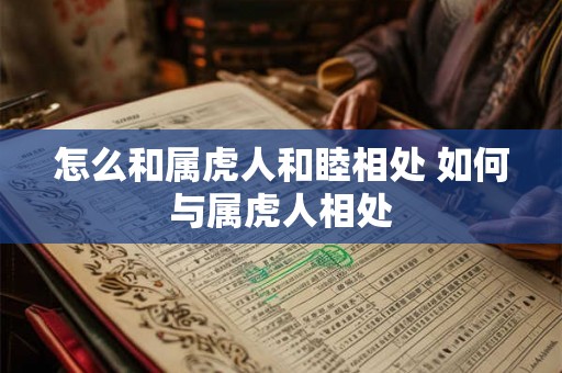 怎么和属虎人和睦相处 如何与属虎人相处 怎么和属虎人和睦相处 如何与属虎人相处