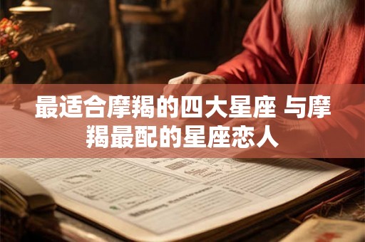 最适合摩羯的四大星座 与摩羯最配的星座恋人