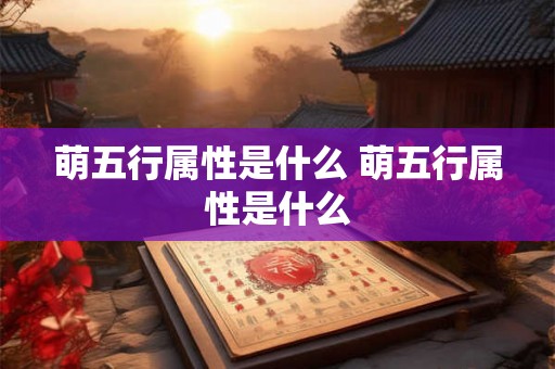 萌五行属性是什么 萌五行属性是什么 萌五行属性是什么 萌五行属性是什么