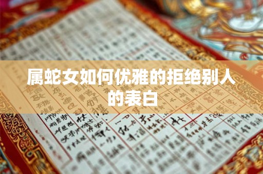 属蛇女如何优雅的拒绝别人的表白 属蛇女如何优雅的拒绝别人的表白