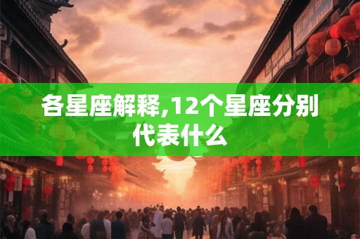 各星座解释,12个星座分别代表什么
