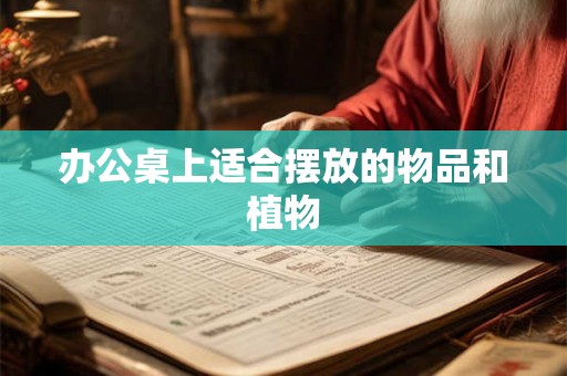 办公桌上适合摆放的物品和植物