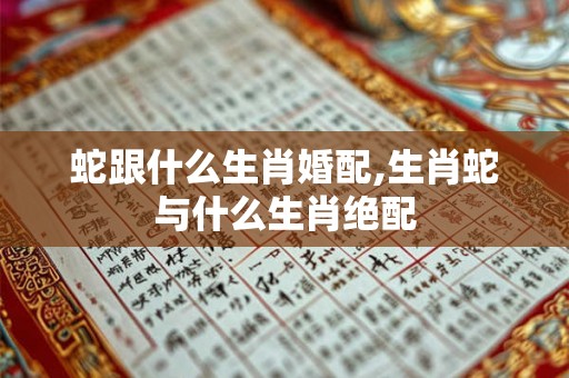 蛇跟什么生肖婚配,生肖蛇与什么生肖绝配