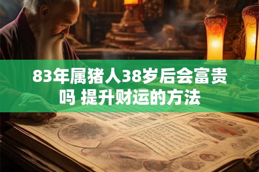 83年属猪人38岁后会富贵吗 提升财运的方法