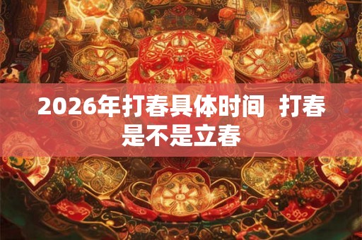2026年打春具体时间  打春是不是立春