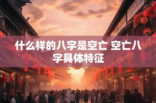 什么样的八字是空亡 空亡八字具体特征