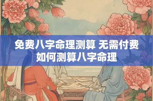 免费八字命理测算 无需付费如何测算八字命理