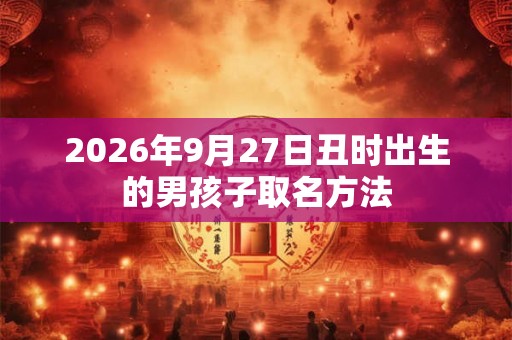 2026年9月27日丑时出生的男孩子取名方法