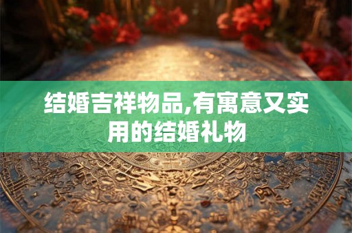 结婚吉祥物品,有寓意又实用的结婚礼物
