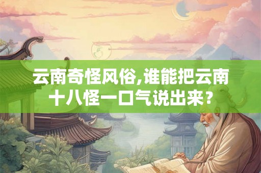 云南奇怪风俗,谁能把云南十八怪一口气说出来？