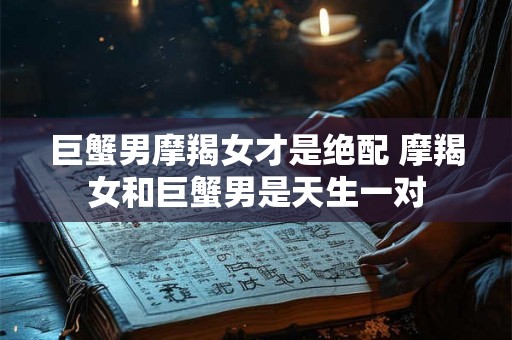 巨蟹男摩羯女才是绝配 摩羯女和巨蟹男是天生一对 巨蟹男摩羯女才是绝配 摩羯女和巨蟹男是天生一对