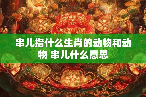 串儿指什么生肖的动物和动物 串儿什么意思