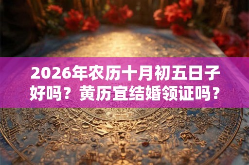 2026年农历十月初五日子好吗？黄历宜结婚领证吗？