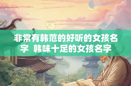 非常有韩范的好听的女孩名字  韩味十足的女孩名字