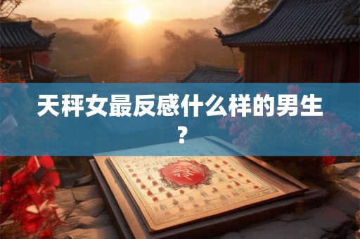 天秤女最反感什么样的男生？
